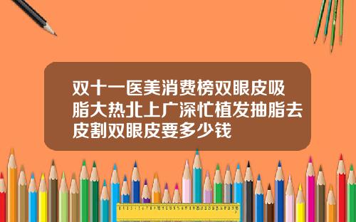 双十一医美消费榜双眼皮吸脂大热北上广深忙植发抽脂去皮割双眼皮要多少钱