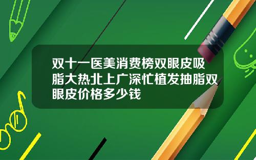 双十一医美消费榜双眼皮吸脂大热北上广深忙植发抽脂双眼皮价格多少钱