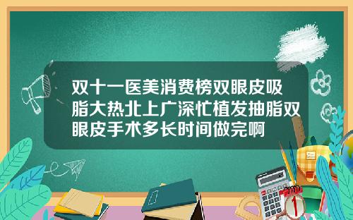 双十一医美消费榜双眼皮吸脂大热北上广深忙植发抽脂双眼皮手术多长时间做完啊
