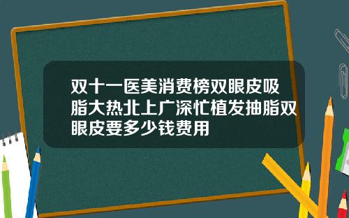 双十一医美消费榜双眼皮吸脂大热北上广深忙植发抽脂双眼皮要多少钱费用