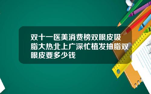 双十一医美消费榜双眼皮吸脂大热北上广深忙植发抽脂双眼皮要多少钱