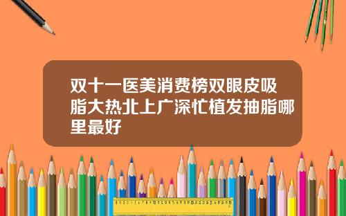 双十一医美消费榜双眼皮吸脂大热北上广深忙植发抽脂哪里最好