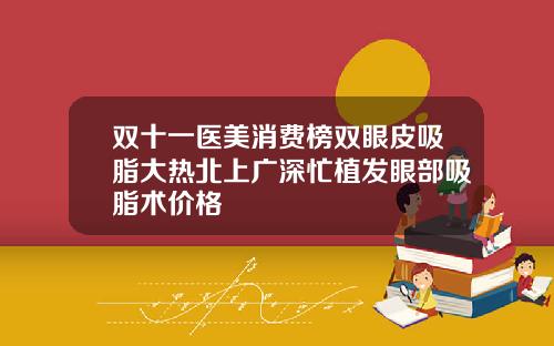 双十一医美消费榜双眼皮吸脂大热北上广深忙植发眼部吸脂术价格