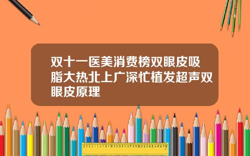 双十一医美消费榜双眼皮吸脂大热北上广深忙植发超声双眼皮原理