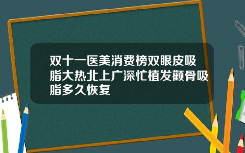 双十一医美消费榜双眼皮吸脂大热北上广深忙植发颧骨吸脂多久恢复