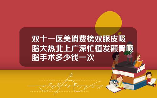 双十一医美消费榜双眼皮吸脂大热北上广深忙植发颧骨吸脂手术多少钱一次