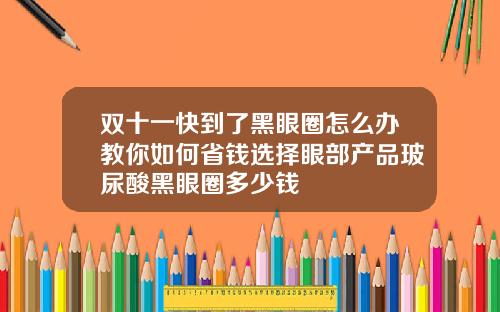 双十一快到了黑眼圈怎么办教你如何省钱选择眼部产品玻尿酸黑眼圈多少钱