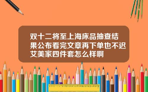 双十二将至上海床品抽查结果公布看完文章再下单也不迟艾美家四件套怎么样啊