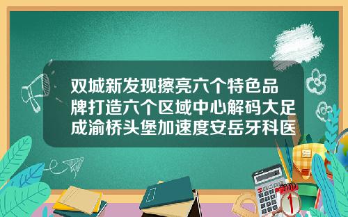 双城新发现擦亮六个特色品牌打造六个区域中心解码大足成渝桥头堡加速度安岳牙科医院哪家好