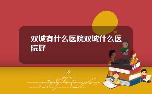 双城有什么医院双城什么医院好