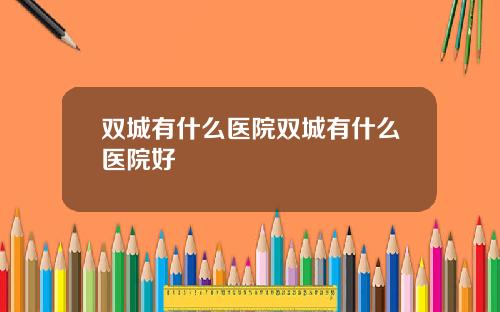 双城有什么医院双城有什么医院好