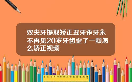 双尖牙提取矫正丑牙歪牙永不再见20岁牙齿歪了一颗怎么矫正视频