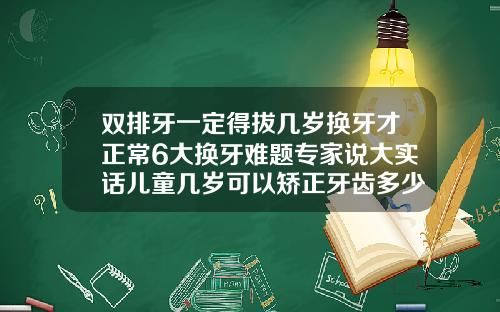 双排牙一定得拔几岁换牙才正常6大换牙难题专家说大实话儿童几岁可以矫正牙齿多少钱