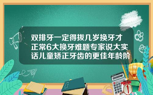 双排牙一定得拔几岁换牙才正常6大换牙难题专家说大实话儿童矫正牙齿的更佳年龄阶段图片