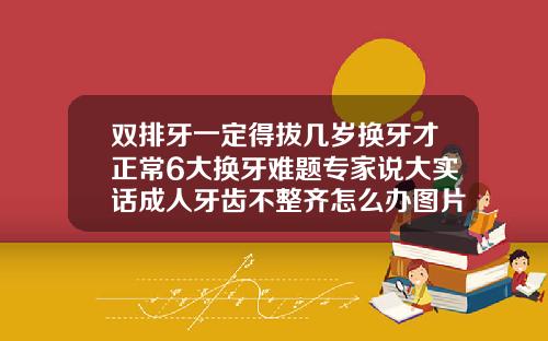 双排牙一定得拔几岁换牙才正常6大换牙难题专家说大实话成人牙齿不整齐怎么办图片