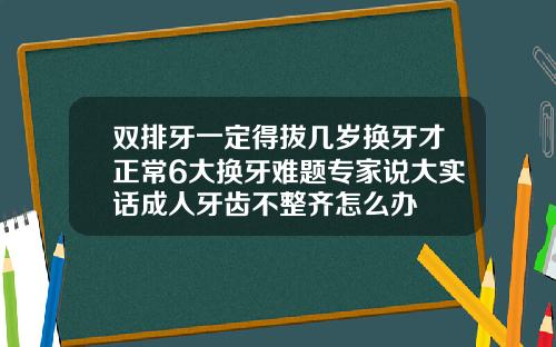 双排牙一定得拔几岁换牙才正常6大换牙难题专家说大实话成人牙齿不整齐怎么办