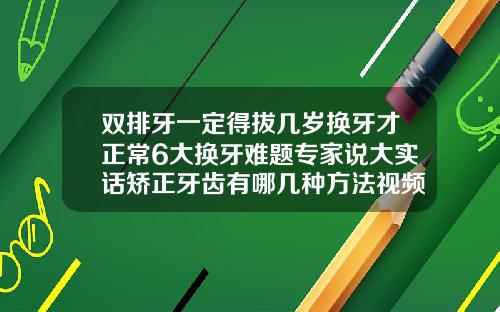 双排牙一定得拔几岁换牙才正常6大换牙难题专家说大实话矫正牙齿有哪几种方法视频