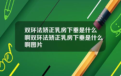 双环法矫正乳房下垂是什么啊双环法矫正乳房下垂是什么啊图片