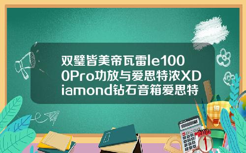 双璧皆美帝瓦雷le1000Pro功放与爱思特浓XDiamond钻石音箱爱思特眼部专家有哪些品牌
