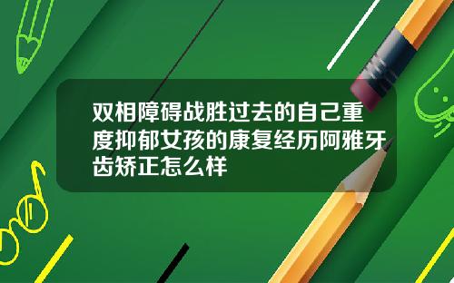 双相障碍战胜过去的自己重度抑郁女孩的康复经历阿雅牙齿矫正怎么样