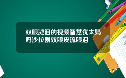 双眼凝泪的视频智慧犹太妈妈沙拉割双眼皮流眼泪