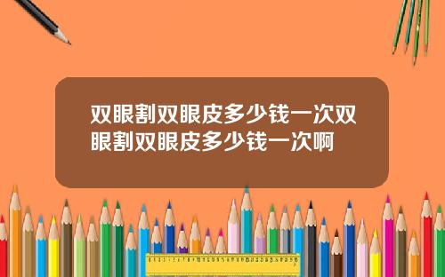双眼割双眼皮多少钱一次双眼割双眼皮多少钱一次啊