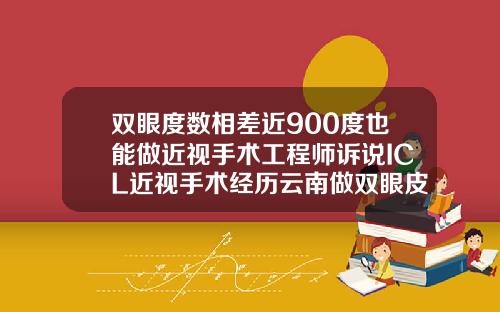 双眼度数相差近900度也能做近视手术工程师诉说ICL近视手术经历云南做双眼皮多少钱