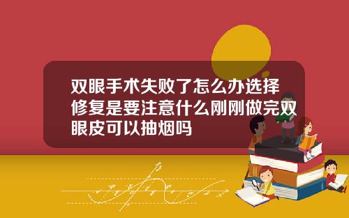双眼手术失败了怎么办选择修复是要注意什么刚刚做完双眼皮可以抽烟吗