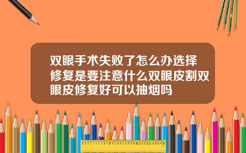 双眼手术失败了怎么办选择修复是要注意什么双眼皮割双眼皮修复好可以抽烟吗