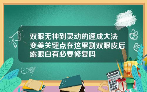 双眼无神到灵动的速成大法变美关键点在这里割双眼皮后露眼白有必要修复吗