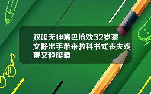 双眼无神嘴巴抢戏32岁蔡文静出手带来教科书式丧夫戏蔡文静眼睛