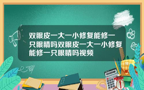 双眼皮一大一小修复能修一只眼睛吗双眼皮一大一小修复能修一只眼睛吗视频