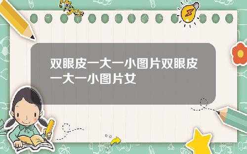 双眼皮一大一小图片双眼皮一大一小图片女