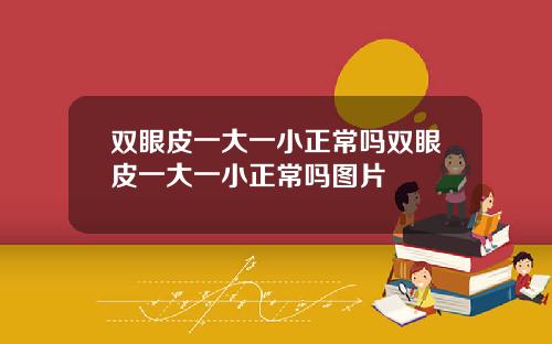 双眼皮一大一小正常吗双眼皮一大一小正常吗图片