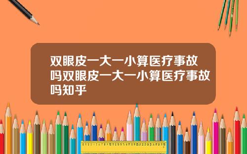 双眼皮一大一小算医疗事故吗双眼皮一大一小算医疗事故吗知乎
