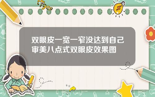 双眼皮一宽一窄没达到自己审美八点式双眼皮效果图