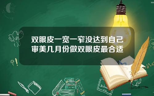 双眼皮一宽一窄没达到自己审美几月份做双眼皮最合适