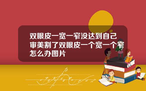 双眼皮一宽一窄没达到自己审美割了双眼皮一个宽一个窄怎么办图片
