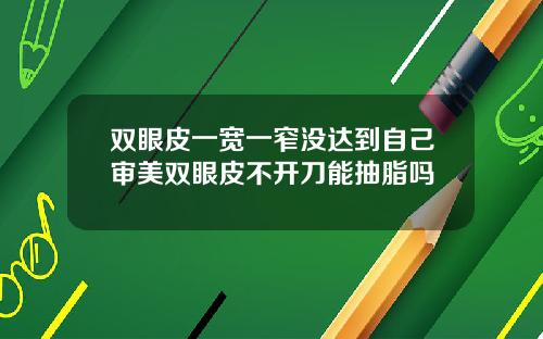 双眼皮一宽一窄没达到自己审美双眼皮不开刀能抽脂吗