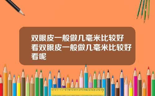 双眼皮一般做几毫米比较好看双眼皮一般做几毫米比较好看呢