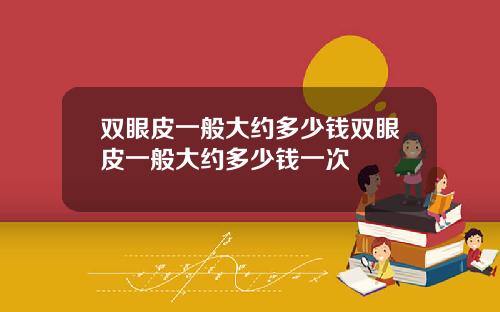 双眼皮一般大约多少钱双眼皮一般大约多少钱一次