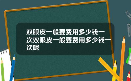 双眼皮一般要费用多少钱一次双眼皮一般要费用多少钱一次呢