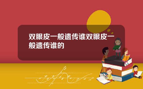 双眼皮一般遗传谁双眼皮一般遗传谁的