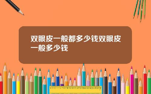 双眼皮一般都多少钱双眼皮一般多少钱