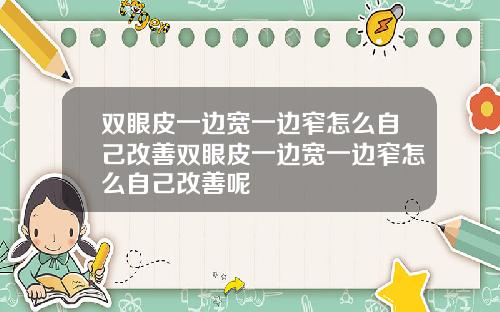 双眼皮一边宽一边窄怎么自己改善双眼皮一边宽一边窄怎么自己改善呢