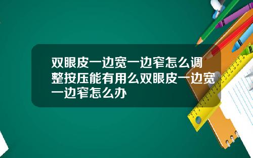 双眼皮一边宽一边窄怎么调整按压能有用么双眼皮一边宽一边窄怎么办