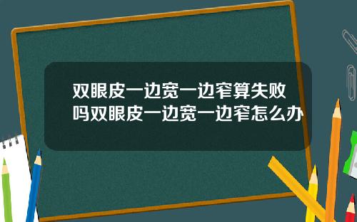 双眼皮一边宽一边窄算失败吗双眼皮一边宽一边窄怎么办