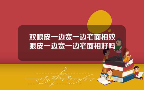 双眼皮一边宽一边窄面相双眼皮一边宽一边窄面相好吗