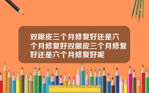 双眼皮三个月修复好还是六个月修复好双眼皮三个月修复好还是六个月修复好呢