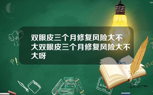 双眼皮三个月修复风险大不大双眼皮三个月修复风险大不大呀